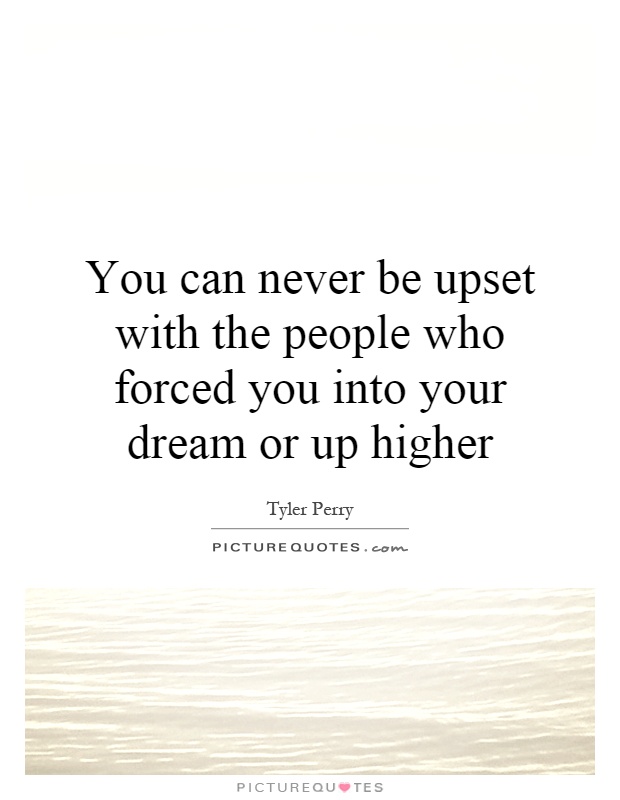 You can never be upset with the people who forced you into your dream or up higher Picture Quote #1