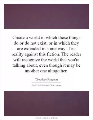 Create a world in which these things do or do not exist, or in which they are extended in some way. Test reality against this fiction. The reader will recognize the world that you're talking about, even though it may be another one altogether Picture Quote #1