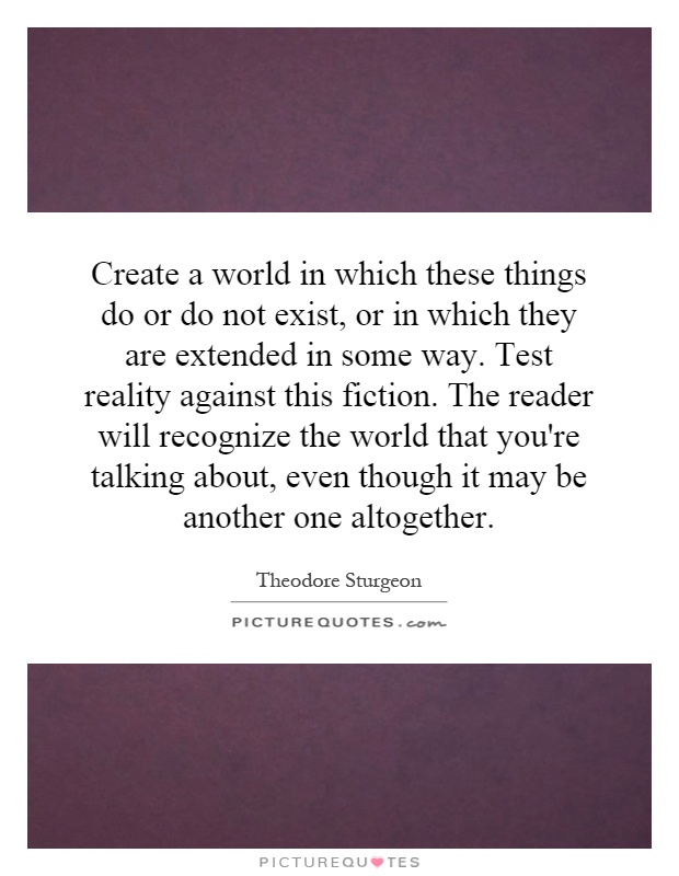 Create a world in which these things do or do not exist, or in which they are extended in some way. Test reality against this fiction. The reader will recognize the world that you're talking about, even though it may be another one altogether Picture Quote #1