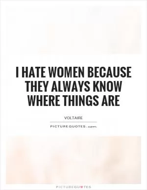 I hate women because they always know where things are Picture Quote #1