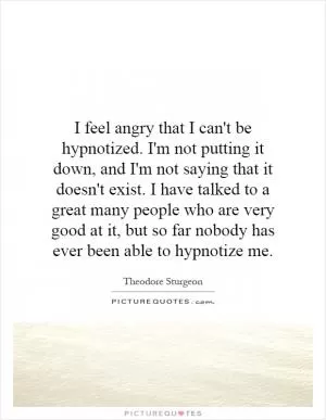 I feel angry that I can't be hypnotized. I'm not putting it down, and I'm not saying that it doesn't exist. I have talked to a great many people who are very good at it, but so far nobody has ever been able to hypnotize me Picture Quote #1