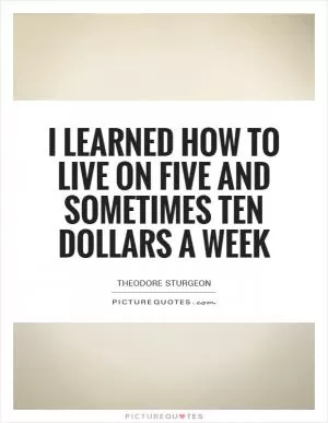 I learned how to live on five and sometimes ten dollars a week Picture Quote #1