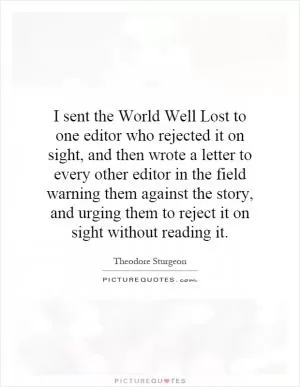 I sent the World Well Lost to one editor who rejected it on sight, and then wrote a letter to every other editor in the field warning them against the story, and urging them to reject it on sight without reading it Picture Quote #1