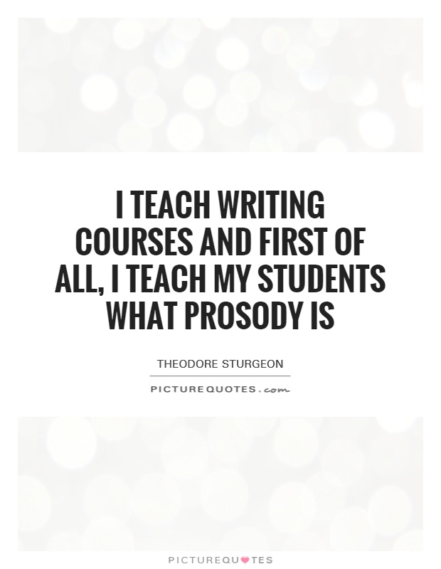 I teach writing courses and first of all, I teach my students what prosody is Picture Quote #1
