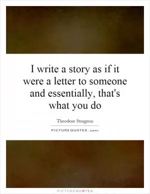 I write a story as if it were a letter to someone and essentially, that's what you do Picture Quote #1