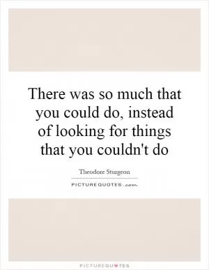 There was so much that you could do, instead of looking for things that you couldn't do Picture Quote #1