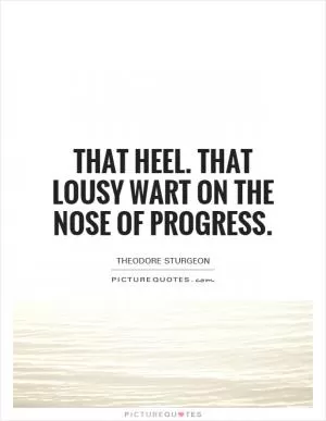 That Heel. That lousy wart on the nose of progress Picture Quote #1
