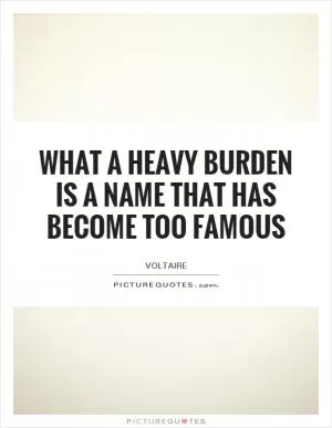 What a heavy burden is a name that has become too famous Picture Quote #1
