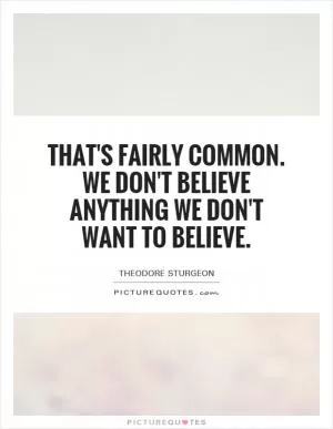 That's fairly common. We don't believe anything we don't want to believe Picture Quote #1