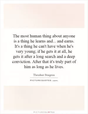 The most human thing about anyone is a thing he learns and... and earns. It's a thing he can't have when he's very young; if he gets it at all, he gets it after a long search and a deep conviction. After that it's truly part of him as long as he lives Picture Quote #1