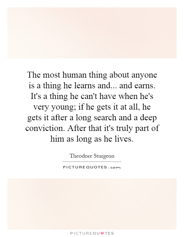 The most human thing about anyone is a thing he learns and... and earns. It's a thing he can't have when he's very young; if he gets it at all, he gets it after a long search and a deep conviction. After that it's truly part of him as long as he lives Picture Quote #1