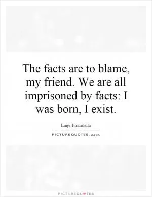 The facts are to blame, my friend. We are all imprisoned by facts: I was born, I exist Picture Quote #1