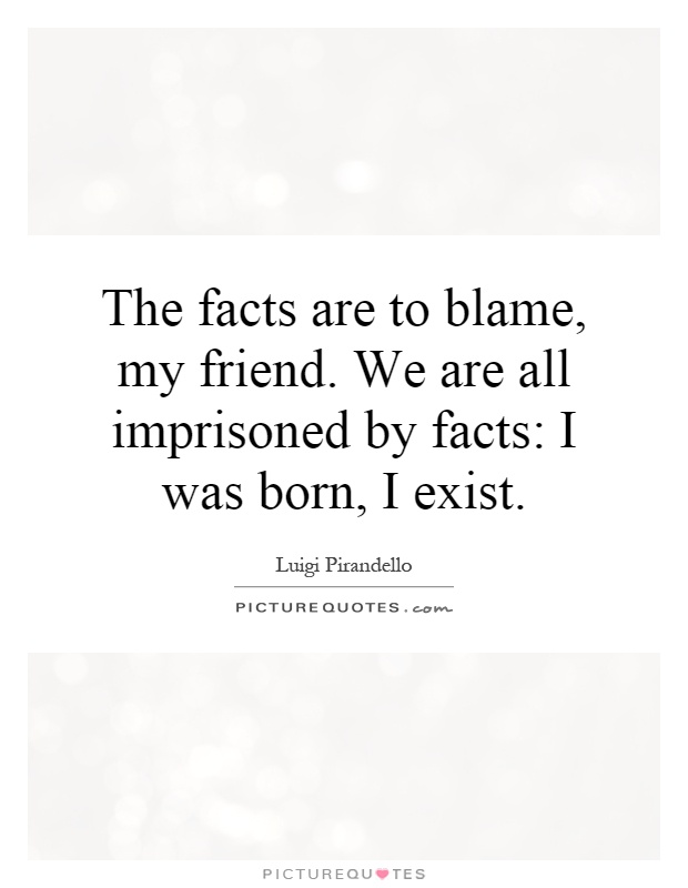 The facts are to blame, my friend. We are all imprisoned by facts: I was born, I exist Picture Quote #1