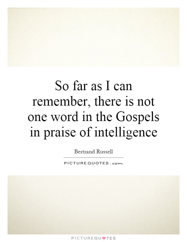 So far as I can remember, there is not one word in the Gospels in praise of intelligence Picture Quote #1