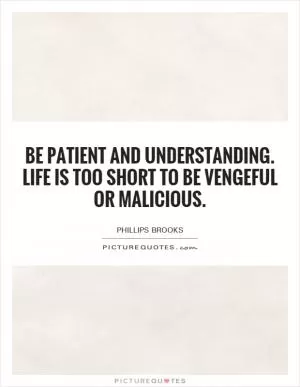 Be patient and understanding. Life is too short to be vengeful or malicious Picture Quote #1