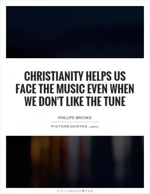 Christianity helps us face the music even when we don't like the tune Picture Quote #1