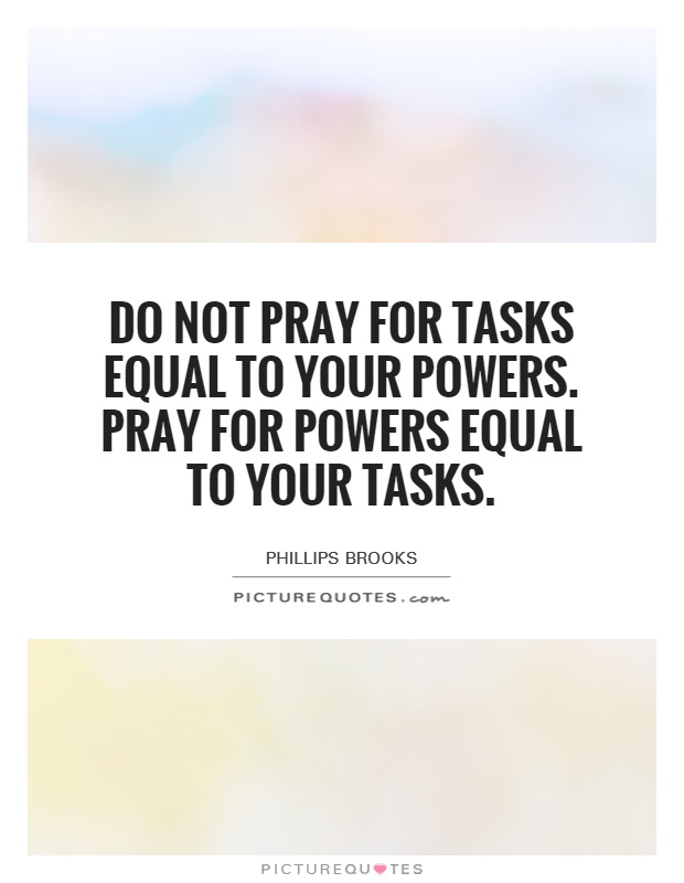 Do not pray for tasks equal to your powers. Pray for powers equal to your tasks Picture Quote #1