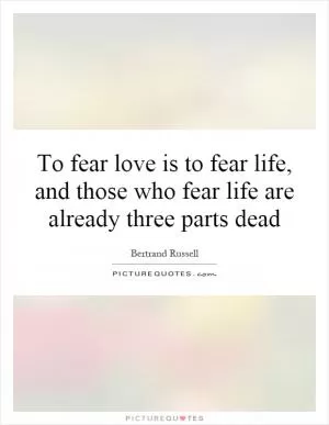 To fear love is to fear life, and those who fear life are already three parts dead Picture Quote #1