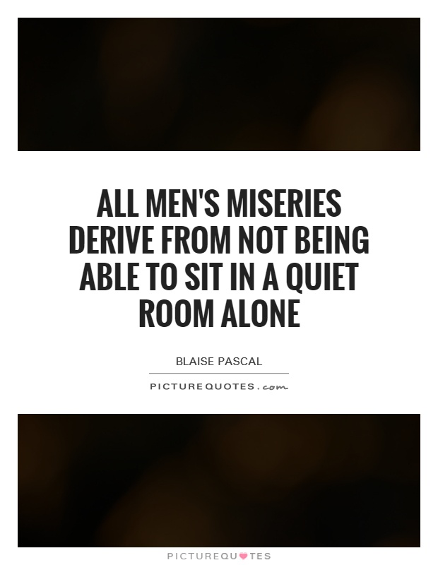 All men's miseries derive from not being able to sit in a quiet room alone Picture Quote #1