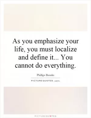 As you emphasize your life, you must localize and define it... You cannot do everything Picture Quote #1