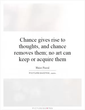 Chance gives rise to thoughts, and chance removes them; no art can keep or acquire them Picture Quote #1