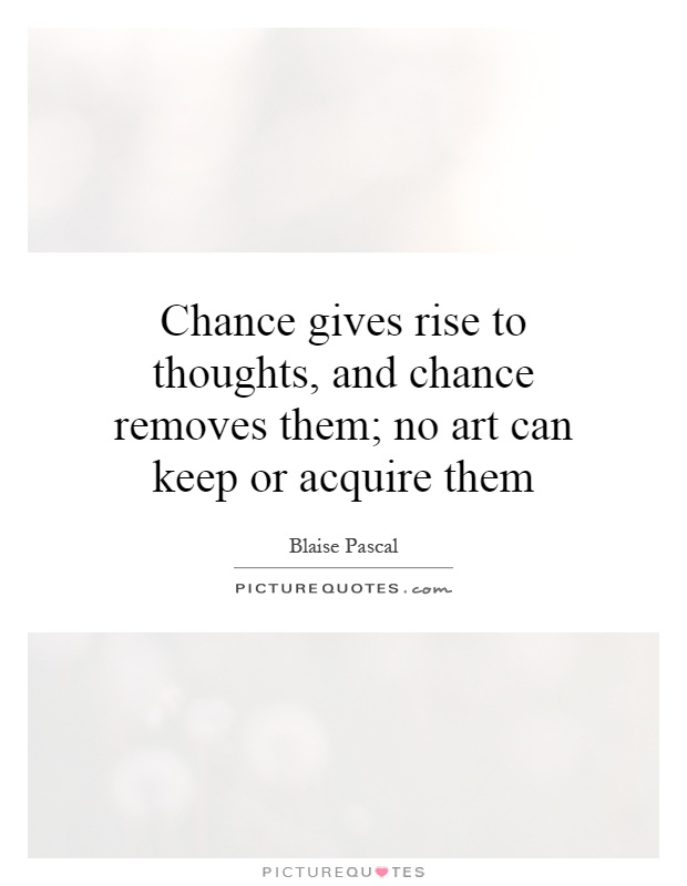 Chance gives rise to thoughts, and chance removes them; no art can keep or acquire them Picture Quote #1