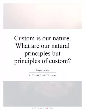 Custom is our nature. What are our natural principles but principles of custom? Picture Quote #1