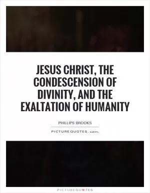Jesus Christ, the condescension of divinity, and the exaltation of humanity Picture Quote #1