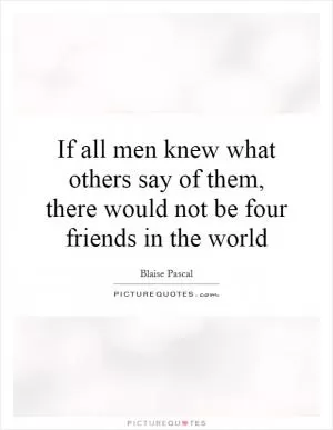 If all men knew what others say of them, there would not be four friends in the world Picture Quote #1