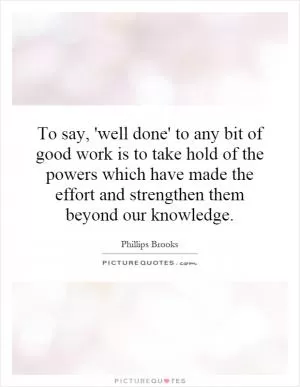 To say, 'well done' to any bit of good work is to take hold of the powers which have made the effort and strengthen them beyond our knowledge Picture Quote #1