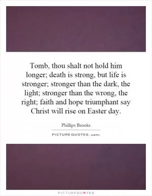 Tomb, thou shalt not hold him longer; death is strong, but life is stronger; stronger than the dark, the light; stronger than the wrong, the right; faith and hope triumphant say Christ will rise on Easter day Picture Quote #1
