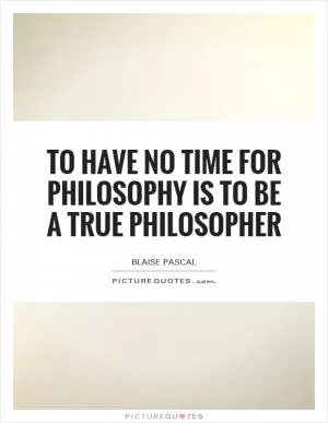 To have no time for philosophy is to be a true philosopher Picture Quote #1