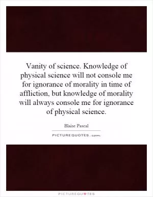 Vanity of science. Knowledge of physical science will not console me for ignorance of morality in time of affliction, but knowledge of morality will always console me for ignorance of physical science Picture Quote #1