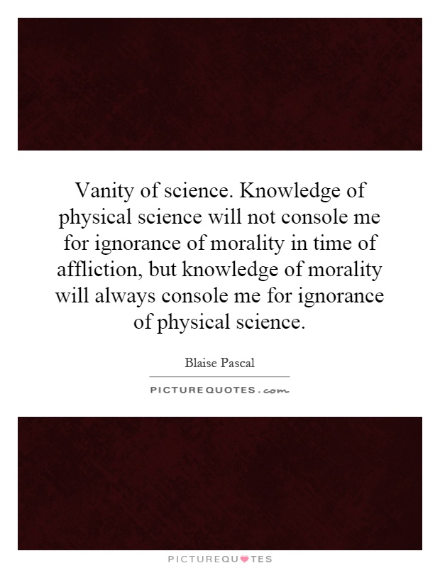 Vanity of science. Knowledge of physical science will not console me for ignorance of morality in time of affliction, but knowledge of morality will always console me for ignorance of physical science Picture Quote #1