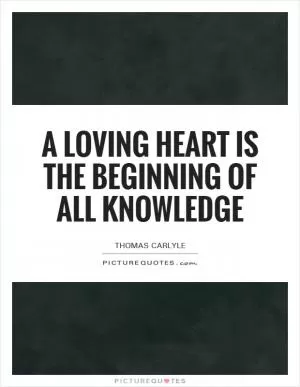 A loving heart is the beginning of all knowledge Picture Quote #1