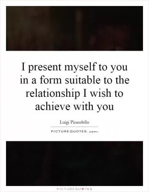 I present myself to you in a form suitable to the relationship I wish to achieve with you Picture Quote #1