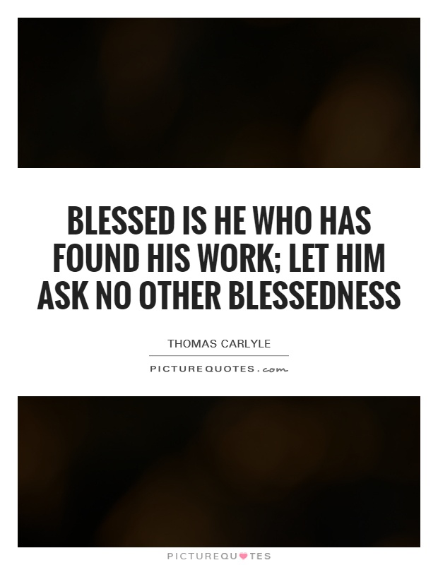 Blessed is he who has found his work; let him ask no other blessedness Picture Quote #1