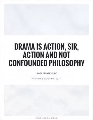 Drama is action, sir, action and not confounded philosophy Picture Quote #1