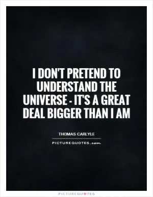 I don't pretend to understand the Universe - it's a great deal bigger than I am Picture Quote #1