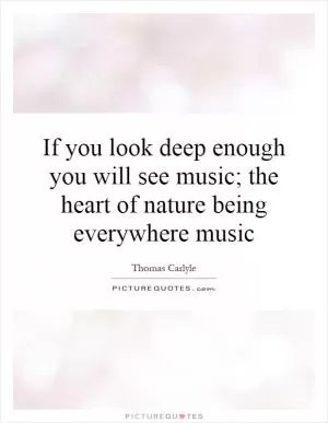 If you look deep enough you will see music; the heart of nature being everywhere music Picture Quote #1