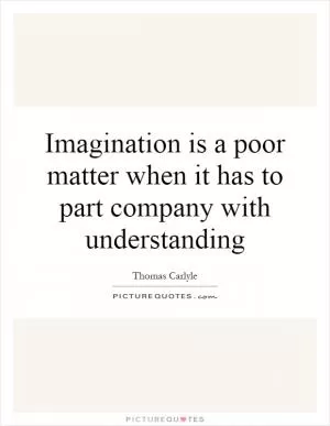 Imagination is a poor matter when it has to part company with understanding Picture Quote #1