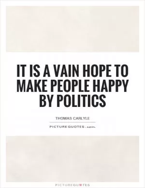 It is a vain hope to make people happy by politics Picture Quote #1