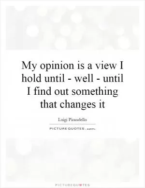 My opinion is a view I hold until - well - until I find out something that changes it Picture Quote #1