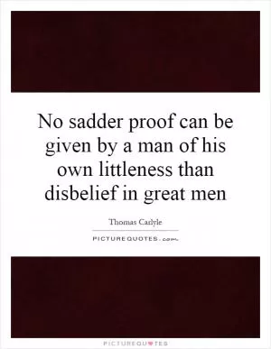 No sadder proof can be given by a man of his own littleness than disbelief in great men Picture Quote #1