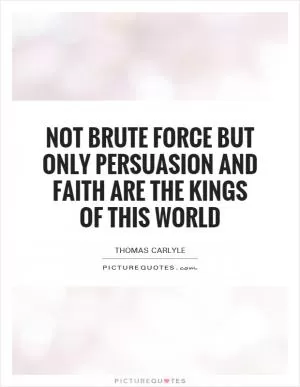 Not brute force but only persuasion and faith are the kings of this world Picture Quote #1