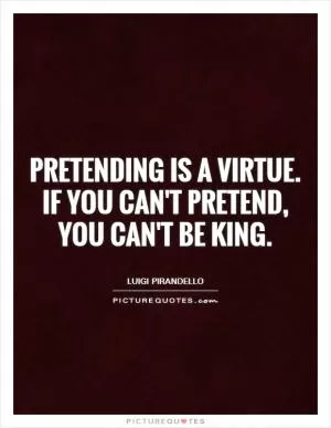 Pretending is a virtue. If you can't pretend, you can't be king Picture Quote #1