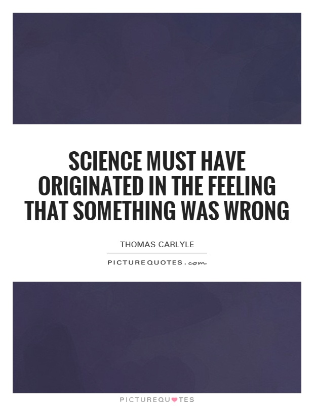 Science must have originated in the feeling that something was wrong Picture Quote #1