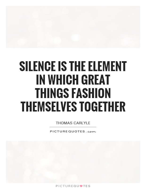 Silence is the element in which great things fashion themselves together Picture Quote #1
