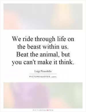 We ride through life on the beast within us. Beat the animal, but you can't make it think Picture Quote #1