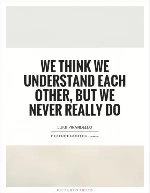 We think we understand each other, but we never really do Picture Quote #1